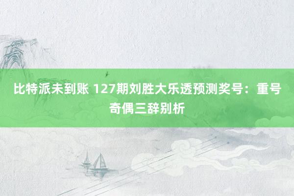 比特派未到账 127期刘胜大乐透预测奖号：重号奇偶三辞别析