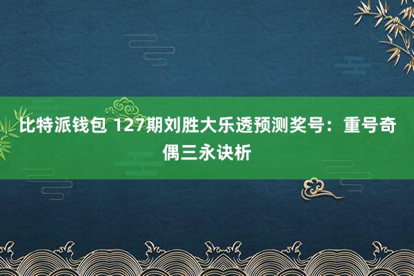比特派钱包 127期刘胜大乐透预测奖号：重号奇偶三永诀析