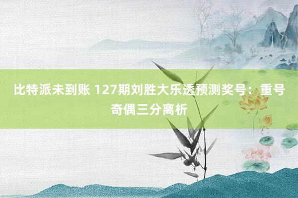 比特派未到账 127期刘胜大乐透预测奖号：重号奇偶三分离析